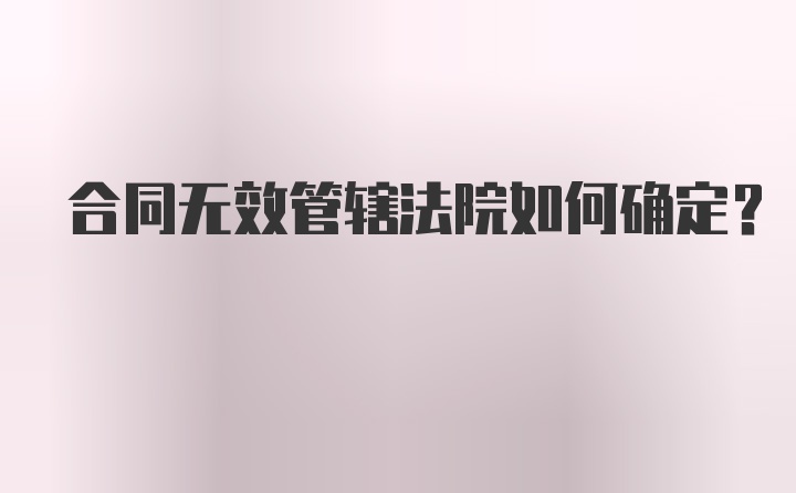 合同无效管辖法院如何确定?