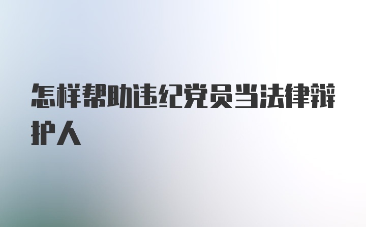 怎样帮助违纪党员当法律辩护人