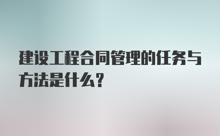 建设工程合同管理的任务与方法是什么?