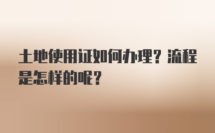 土地使用证如何办理？流程是怎样的呢？