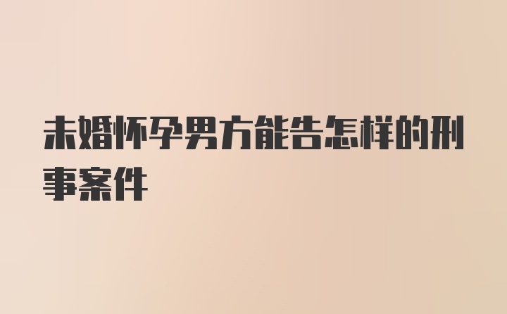 未婚怀孕男方能告怎样的刑事案件