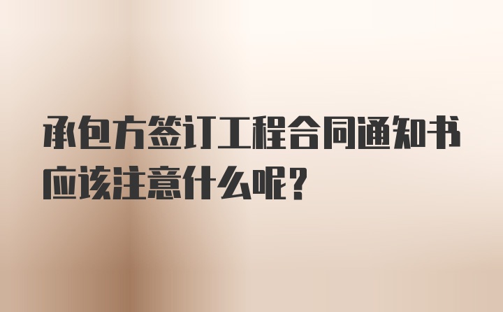 承包方签订工程合同通知书应该注意什么呢？