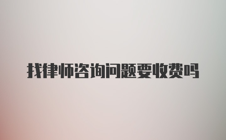 找律师咨询问题要收费吗