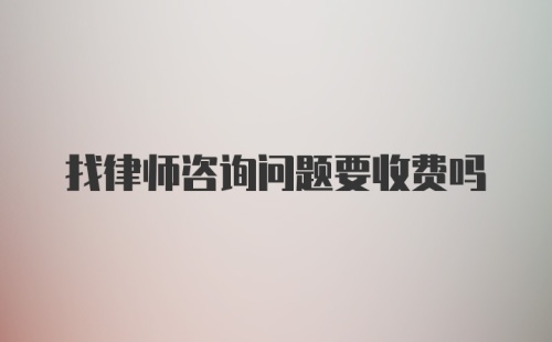 找律师咨询问题要收费吗