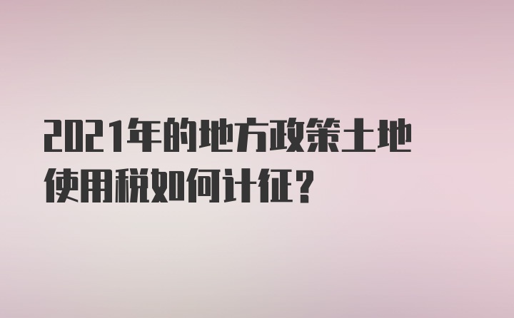 2021年的地方政策土地使用税如何计征？