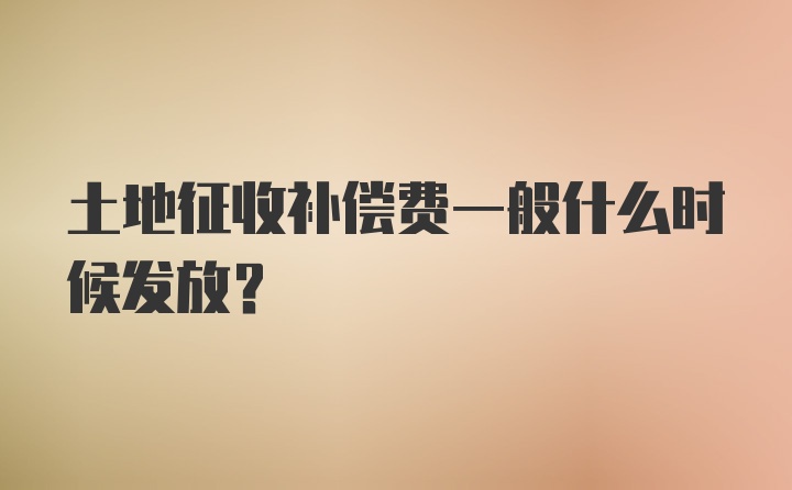 土地征收补偿费一般什么时候发放？