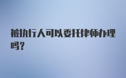 被执行人可以委托律师办理吗?