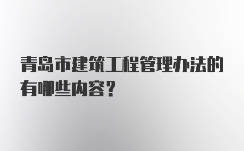 青岛市建筑工程管理办法的有哪些内容？