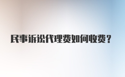 民事诉讼代理费如何收费？