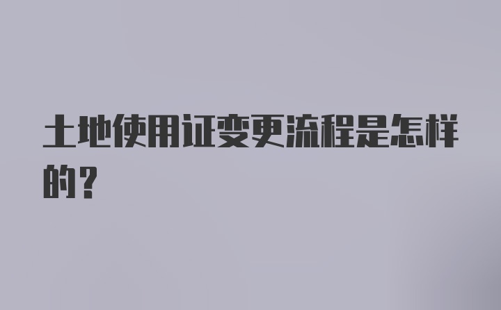 土地使用证变更流程是怎样的？