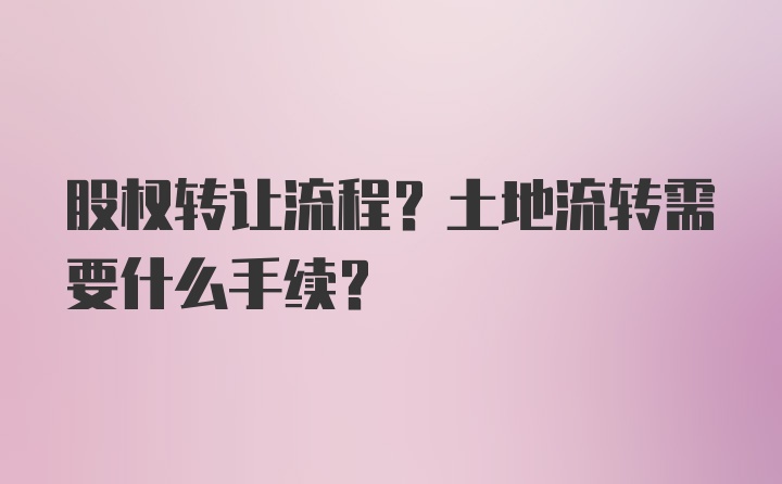 股权转让流程？土地流转需要什么手续？