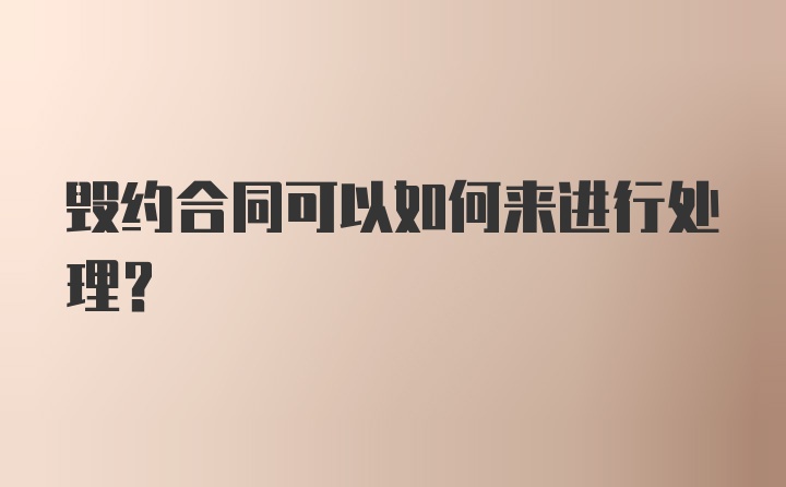 毁约合同可以如何来进行处理？