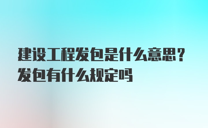 建设工程发包是什么意思？发包有什么规定吗