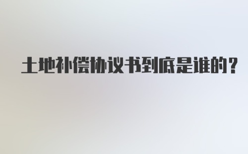 土地补偿协议书到底是谁的？