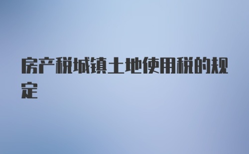 房产税城镇土地使用税的规定