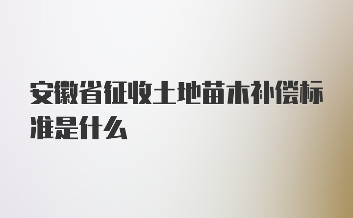 安徽省征收土地苗木补偿标准是什么