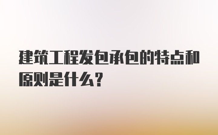 建筑工程发包承包的特点和原则是什么？