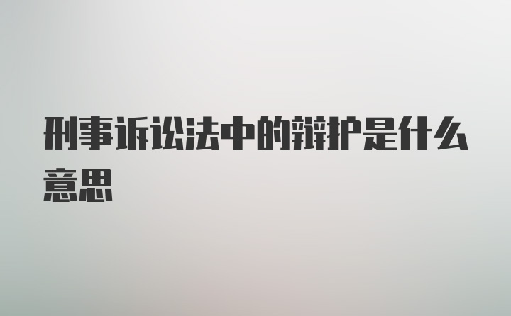 刑事诉讼法中的辩护是什么意思