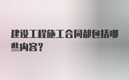 建设工程施工合同都包括哪些内容？