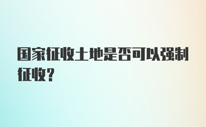 国家征收土地是否可以强制征收？