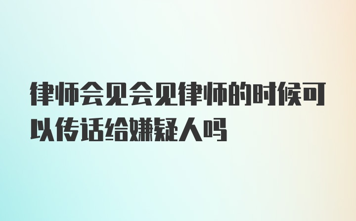 律师会见会见律师的时候可以传话给嫌疑人吗