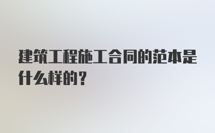 建筑工程施工合同的范本是什么样的？