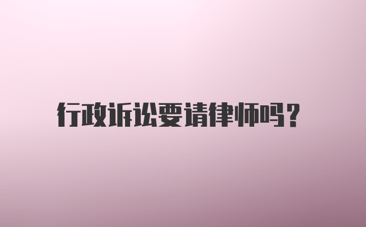 行政诉讼要请律师吗？