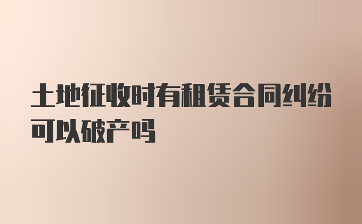 土地征收时有租赁合同纠纷可以破产吗