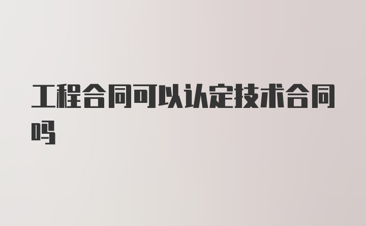 工程合同可以认定技术合同吗