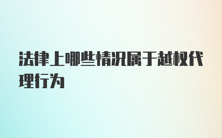 法律上哪些情况属于越权代理行为