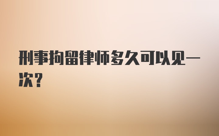 刑事拘留律师多久可以见一次？