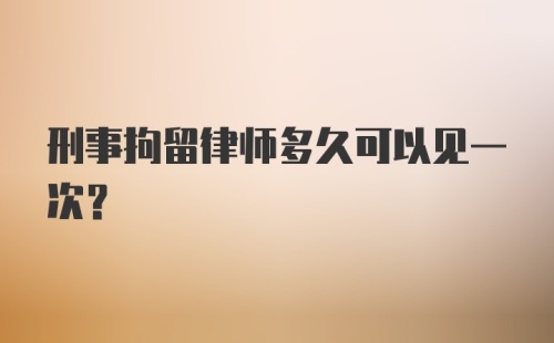 刑事拘留律师多久可以见一次？