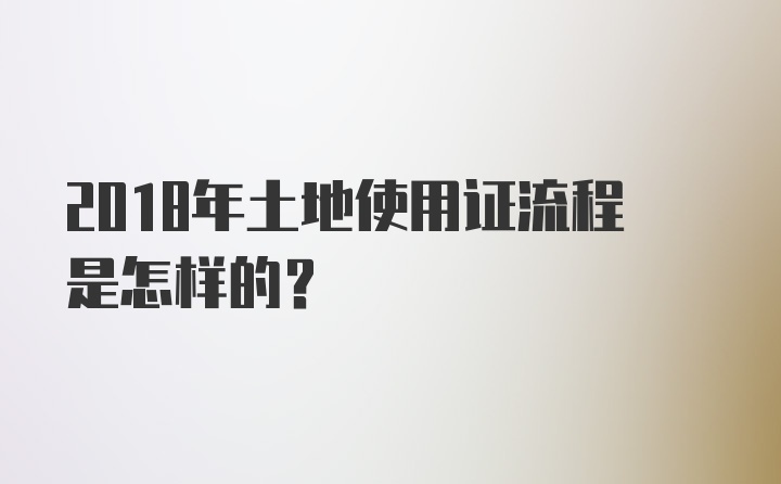 2018年土地使用证流程是怎样的？