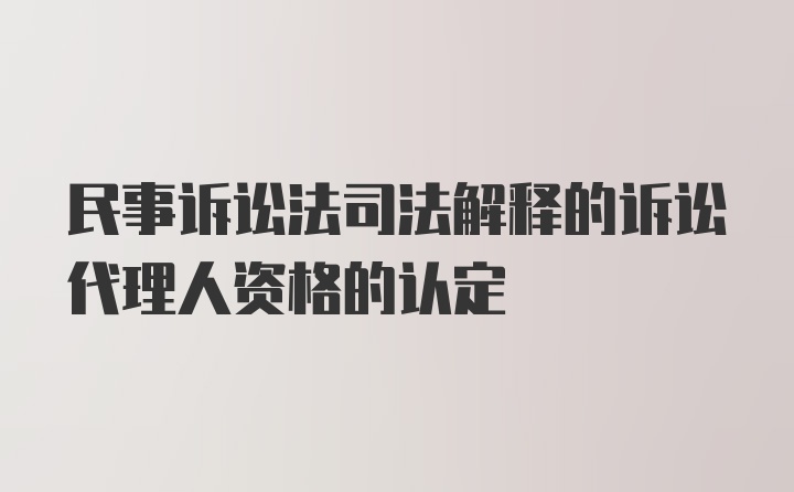 民事诉讼法司法解释的诉讼代理人资格的认定