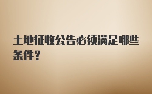 土地征收公告必须满足哪些条件?