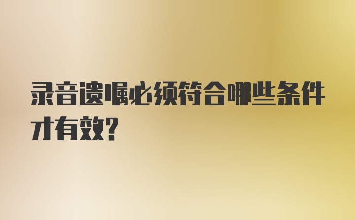 录音遗嘱必须符合哪些条件才有效？