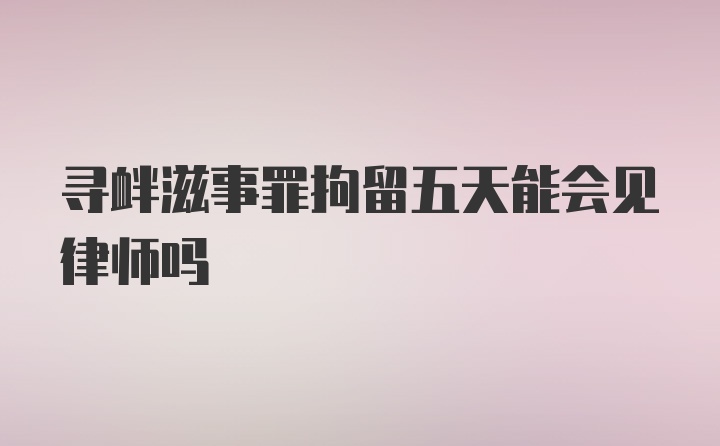 寻衅滋事罪拘留五天能会见律师吗