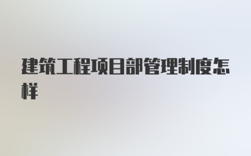 建筑工程项目部管理制度怎样