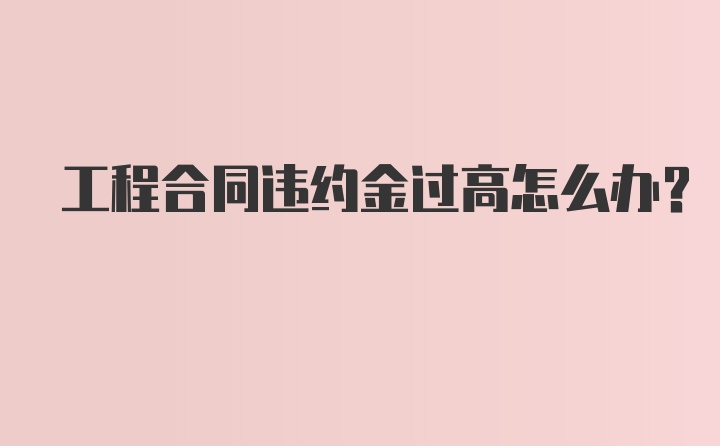 工程合同违约金过高怎么办？