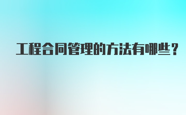 工程合同管理的方法有哪些？