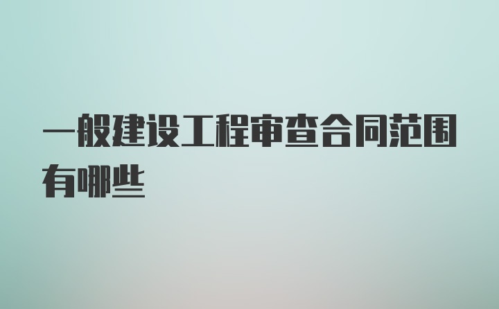 一般建设工程审查合同范围有哪些