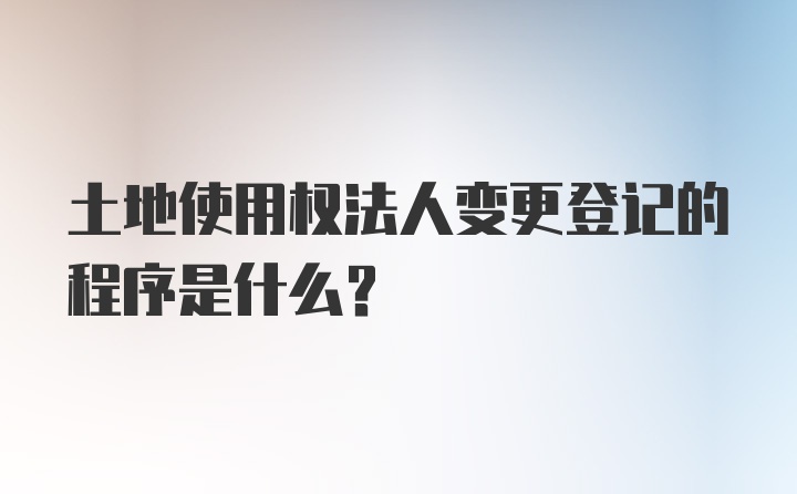 土地使用权法人变更登记的程序是什么？