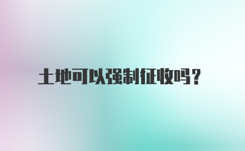 土地可以强制征收吗？