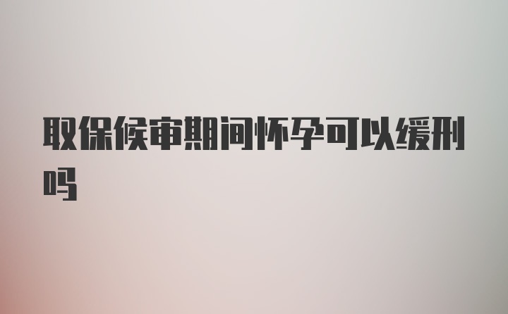 取保候审期间怀孕可以缓刑吗