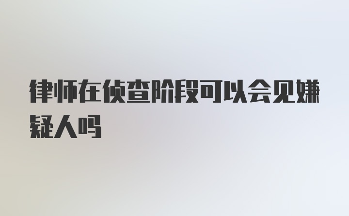 律师在侦查阶段可以会见嫌疑人吗