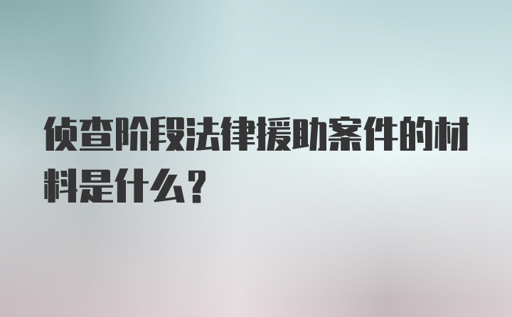 侦查阶段法律援助案件的材料是什么？