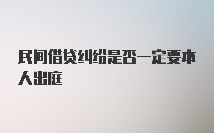 民间借贷纠纷是否一定要本人出庭