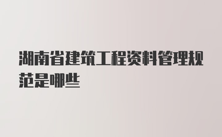 湖南省建筑工程资料管理规范是哪些