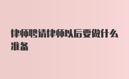 律师聘请律师以后要做什么准备