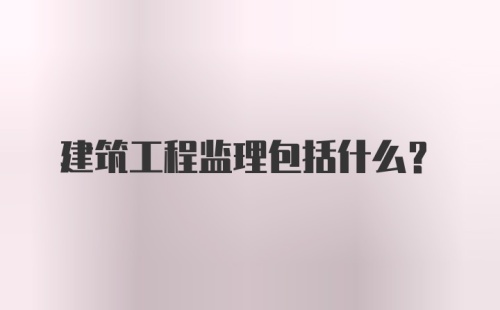 建筑工程监理包括什么？